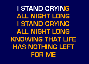 I STAND CRYING
ALL NIGHT LONG
I STAND CRYING
ALL NIGHT LONG
KNOWNG THAT LIFE
HAS NOTHING LEFT
FOR ME