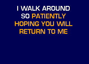 I WALK AROUND
SD PATIENTLY
HUPING YOU 'WILL
RETURN TO ME
