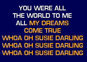 YOU WERE ALL
THE WORLD TO ME
ALL MY DREAMS
COME TRUE
VVHOA 0H SUSIE DARLING
VVHOA 0H SUSIE DARLING
VVHOA 0H SUSIE DARLING