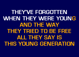 THEYWE FORGOTTEN
WHEN THEY WERE YOUNG
AND THE WAY
THEY TRIED TO BE FREE
ALL THEY SAY IS
THIS YOUNG GENERATION