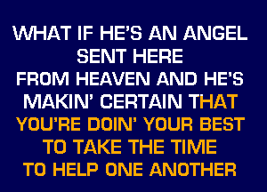 WHAT IF HE'S AN ANGEL

SENT HERE
FROM HEAVEN AND HE'S

MAKIN' CERTAIN THAT
YOU'RE DOIN' YOUR BEST

TO TAKE THE TIME
TO HELP ONE ANOTHER