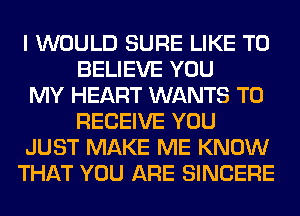 I WOULD SURE LIKE TO
BELIEVE YOU
MY HEART WANTS TO
RECEIVE YOU
JUST MAKE ME KNOW
THAT YOU ARE SINCERE