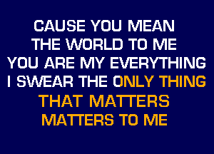 CAUSE YOU MEAN
THE WORLD TO ME
YOU ARE MY EVERYTHING
I SWEAR THE ONLY THING

THAT MATTERS
MATTERS TO ME