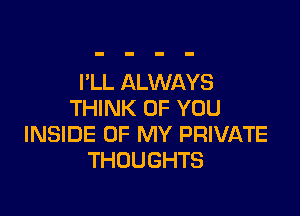 I'LL ALWAYS

THINK OF YOU
INSIDE OF MY PRIVATE
THOUGHTS