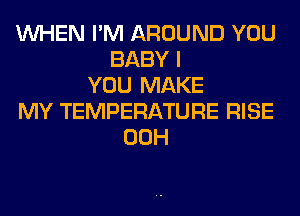 WHEN I'M AROUND YOU
BABY I
YOU MAKE
MY TEMPERATURE RISE
00H