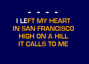 I LEFT MY HEART
IN SAN FRANCISCO
HIGH ON A HILL
IT CALLS TO ME