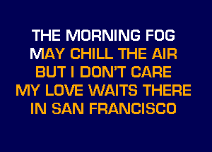 THE MORNING FOG
MAY CHILL THE AIR
BUT I DON'T CARE
MY LOVE WAITS THERE
IN SAN FRANCISCO