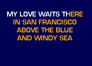 MY LOVE WAITS THERE
IN SAN FRANCISCO
ABOVE THE BLUE
AND WINDY SEA