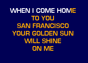 WHEN I COME HOME
TO YOU
SAN FRANCISCO
YOUR GOLDEN SUN
WLL SHINE
ON ME