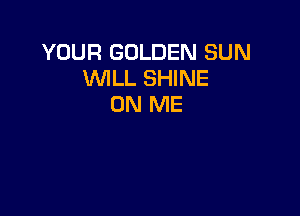 YOUR GOLDEN SUN
WLL SHINE
ON ME