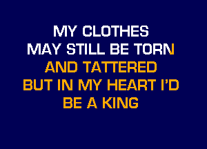 MY CLOTHES
MAY STILL BE TORN
AND TATI'ERED
BUT IN MY HEART I'D
BE A KING