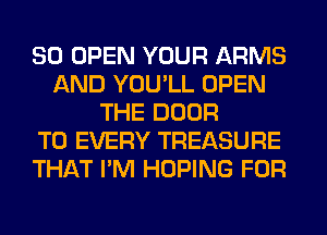 SO OPEN YOUR ARMS
AND YOU'LL OPEN
THE DOOR
T0 EVERY TREASURE
THAT I'M HOPING FOR