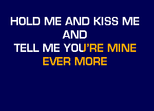HOLD ME AND KISS ME
AND
TELL ME YOU'RE MINE
EVER MORE