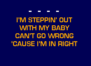 I'M STEPPIN' OUT
WTH MY BABY
CAN'T GO WRONG
'CAUSE I'M IN RIGHT