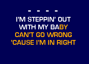 I'M STEPPIN' OUT
WTH MY BABY
CAN'T GO WRONG
'CAUSE I'M IN RIGHT