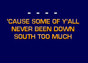 'CAUSE SOME OF Y'ALL
NEVER BEEN DOWN
SOUTH TOO MUCH