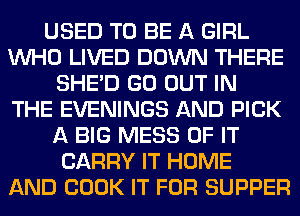 USED TO BE A GIRL
WHO LIVED DOWN THERE
SHED GO OUT IN
THE EVENINGS AND PICK
A BIG MESS OF IT
CARRY IT HOME
AND BOOK IT FOR SUPPER