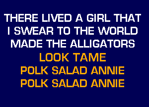 THERE LIVED A GIRL THAT
I SWEAR TO THE WORLD
MADE THE ALLIGATORS

LOOK TAME
POLK SALAD ANNIE
POLK SALAD ANNIE