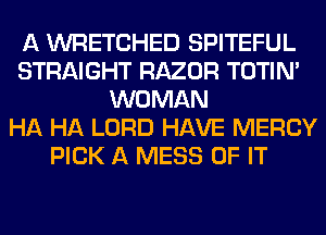 A WRETCHED SPITEFUL
STRAIGHT RAZOR TOTIN'
WOMAN
HA HA LORD HAVE MERCY
PICK A MESS OF IT