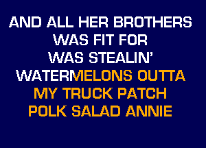 AND ALL HER BROTHERS
WAS FIT FOR
WAS STEALIM
WATERMELONS OUTTA
MY TRUCK PATCH
POLK SALAD ANNIE