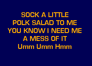 SUCK A LITTLE
POLK SALAD TO ME
YOU KNOWI NEED ME

A MESS OF IT
Umm Umm Hmm