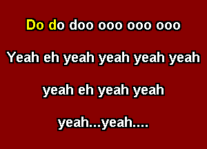 Do do doo 000 000 000

Yeah eh yeah yeah yeah yeah

yeah eh yeah yeah

yeah...yeah....