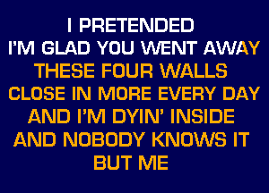 I PRETENDED
I'M GLAD YOU WENT AWAY

THESE FOUR WALLS
CLOSE IN MORE EVERY DAY

AND I'M DYIN' INSIDE
AND NOBODY KNOWS IT
BUT ME