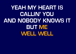 YEAH MY HEART IS
CALLIN' YOU
AND NOBODY KNOWS IT
BUT ME
WELL WELL