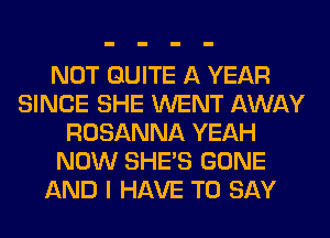NOT QUITE A YEAR
SINCE SHE WENT AWAY
ROSANNA YEAH
NOW SHE'S GONE
AND I HAVE TO SAY