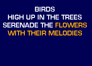 BIRDS
HIGH UP IN THE TREES
SERENADE THE FLOWERS
WITH THEIR MELODIES