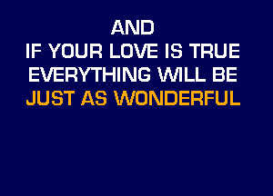 AND
IF YOUR LOVE IS TRUE
EVERYTHING WILL BE
JUST AS WONDERFUL