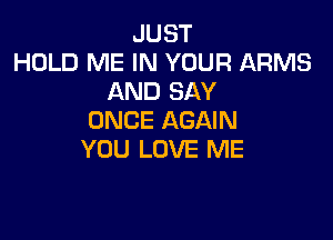JUST
HOLD ME IN YOUR ARMS
AND SAY

ONCE AGAIN
YOU LOVE ME