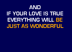 AND
IF YOUR LOVE IS TRUE
EVERYTHING WILL BE
JUST AS WONDERFUL