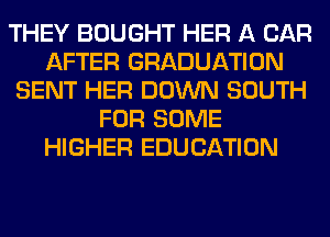 THEY BOUGHT HER A CAR
AFTER GRADUATION
SENT HER DOWN SOUTH
FOR SOME
HIGHER EDUCATION