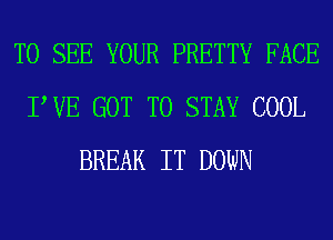 TO SEE YOUR PRETTY FACE
TUE GOT TO STAY COOL
BREAK IT DOWN