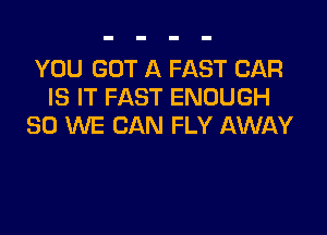 YOU GOT A FAST CAR
IS IT FAST ENOUGH

SO WE CAN FLY AWAY