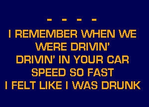 I REMEMBER INHEN WE
WERE DRIVINI
DRIVINI IN YOUR CAR
SPEED 80 FAST
I FELT LIKE I WAS DRUNK