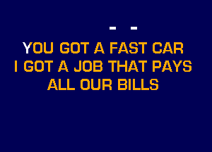 YOU GOT A FAST CAR
I GOT A JOB THAT PAYS

ALL OUR BILLS