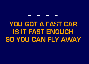 YOU GOT A FAST CAR
IS IT FAST ENOUGH

SO YOU CAN FLY AWAY