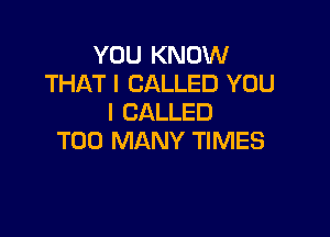 YOU KNOW
THAT I CALLED YOU
I CALLED

TOO MANY TIMES