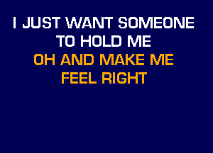 I JUST WANT SOMEONE
TO HOLD ME
0H AND MAKE ME
FEEL RIGHT