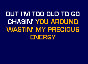 BUT I'M T00 OLD TO GO

CHASIN' YOU AROUND

WASTIN' MY PRECIOUS
ENERGY