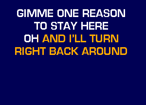 GIMME ONE REASON
TO STAY HERE
0H AND I'LL TURN
RIGHT BACK AROUND