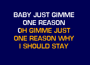 BABY JUST GIMME
ONE REASON
0H GIMME JUST
ONE REASON WHY
I SHOULD STAY