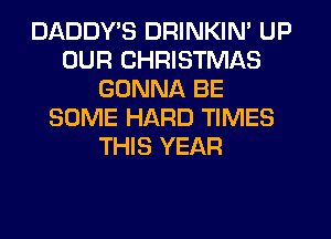 DADDYB DRINKIN' UP
OUR CHRISTMAS
GONNA BE
SOME HARD TIMES
THIS YEAR