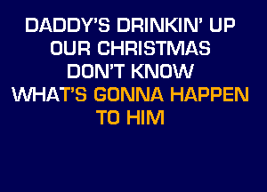 DADDY'S DRINKIM UP
OUR CHRISTMAS
DON'T KNOW
WHATS GONNA HAPPEN
T0 HIM