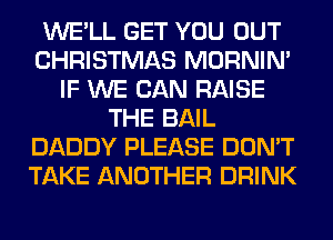 WE'LL GET YOU OUT
CHRISTMAS MORNIM
IF WE CAN RAISE
THE BAIL
DADDY PLEASE DON'T
TAKE ANOTHER DRINK