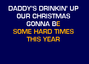 DADDYB DRINKIN' UP
OUR CHRISTMAS
GONNA BE
SOME HARD TIMES
THIS YEAR