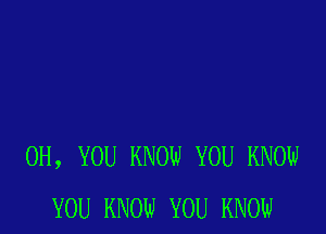 0H, YOU KNOW YOU KNOII.I
YOU KNOW YOU KNOW