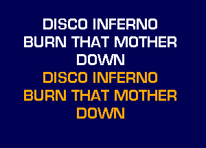 DISCO INFERNO
BURN THAT MOTHER
DOWN
DISCO INFERNO
BURN THAT MOTHER
DOWN